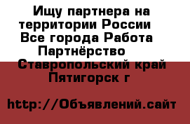 Ищу партнера на территории России  - Все города Работа » Партнёрство   . Ставропольский край,Пятигорск г.